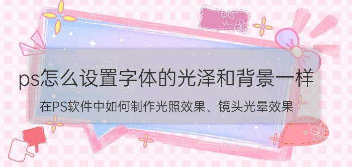 ps怎么设置字体的光泽和背景一样 在PS软件中如何制作光照效果、镜头光晕效果？